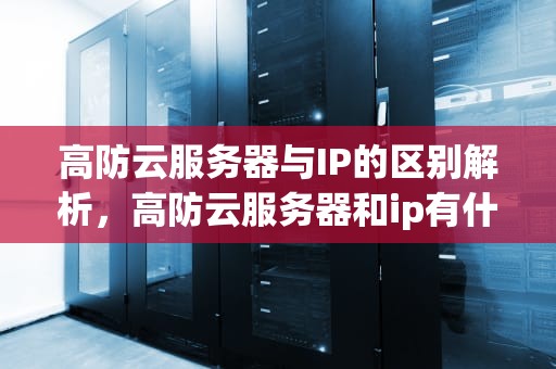 高防云服务器与IP的区别解析，高防云服务器和ip有什么区别呢