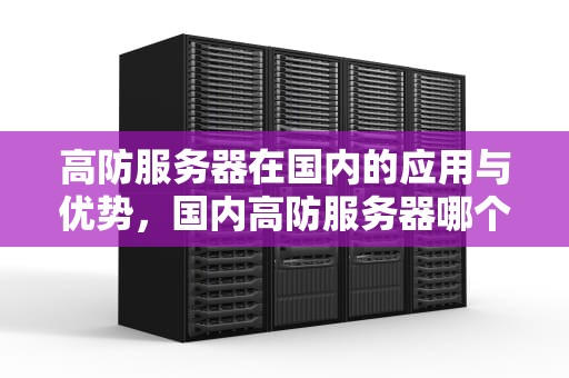 高防服务器在国内的应用与优势，国内高防服务器哪个好