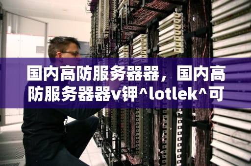 国内高防服务器器，国内高防服务器器v钾^lotlek^可上词+可教技术