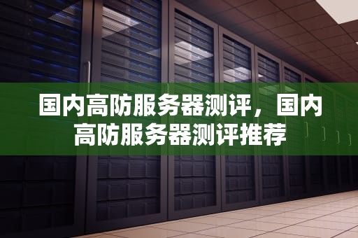 国内高防服务器测评，国内高防服务器测评推荐
