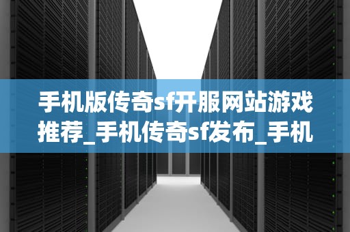 手机版传奇sf开服网站游戏推荐_手机传奇sf发布_手机版传奇sf开服网站游戏推荐