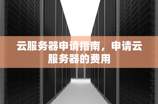 云服务器申请指南，申请云服务器的费用