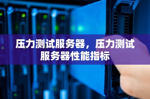 压力测试服务器，压力测试服务器性能指标