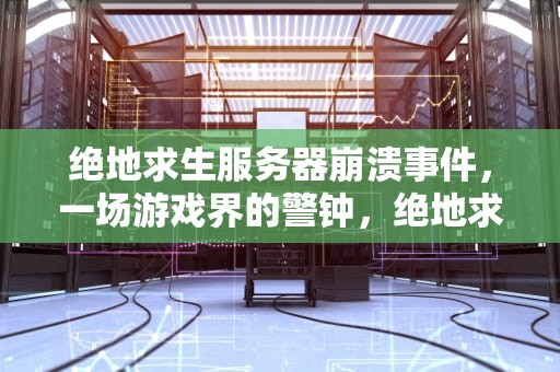 绝地求生服务器崩溃事件，一场游戏界的警钟，绝地求生服务器崩了?