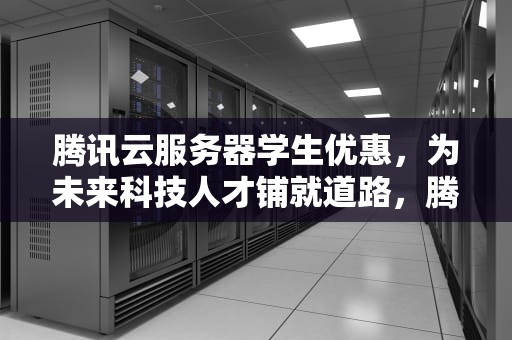 腾讯云服务器学生优惠，为未来科技人才铺就道路，腾讯云学生服务器1元