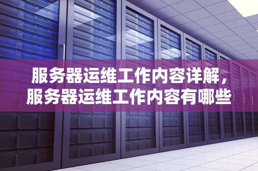 服务器运维工作内容详解，服务器运维工作内容有哪些