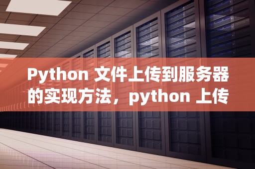 Python 文件上传到服务器的实现方法，python 上传文件到服务器