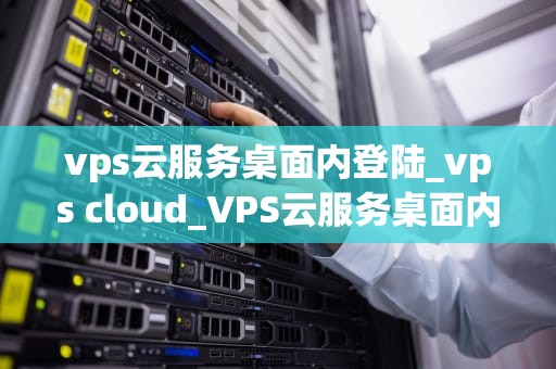 vps云服务桌面内登陆_vps cloud_VPS云服务桌面内登陆的全面指南