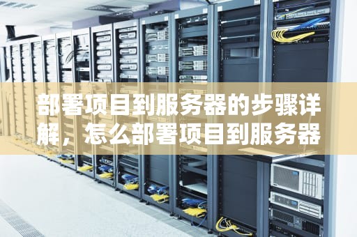 部署项目到服务器的步骤详解，怎么部署项目到服务器上