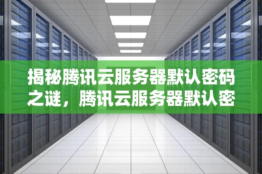 揭秘腾讯云服务器默认密码之谜，腾讯云服务器默认密码是多少