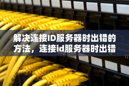 解决连接ID服务器时出错的方法，连接id服务器时出错是什么原因