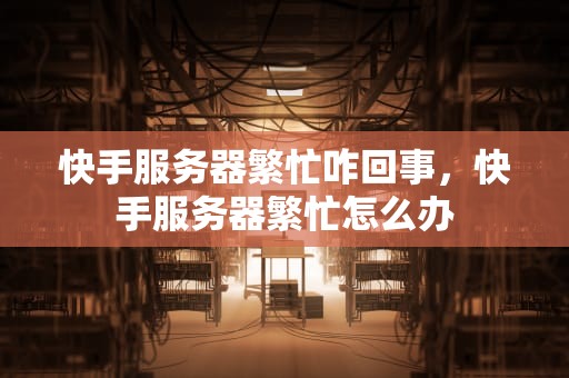 快手服务器繁忙咋回事，快手服务器繁忙怎么办
