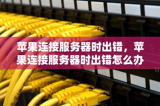 苹果连接服务器时出错，苹果连接服务器时出错怎么办