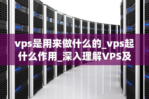 vps是用来做什么的_vps起什么作用_深入理解VPS及其应用
