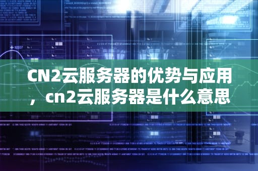 CN2云服务器的优势与应用，cn2云服务器是什么意思