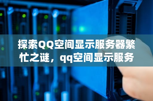 探索QQ空间显示服务器繁忙之谜，qq空间显示服务器繁忙怎么回事