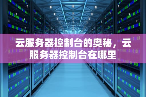 云服务器控制台的奥秘，云服务器控制台在哪里