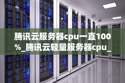 腾讯云服务器cpu一直100%_腾讯云轻量服务器cpu_腾讯云服务器CPU一直100%的问题分析与解决方案