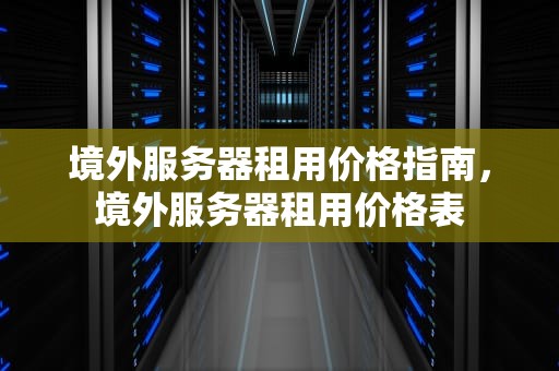 境外服务器租用价格指南，境外服务器租用价格表