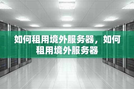 如何租用境外服务器，如何租用境外服务器