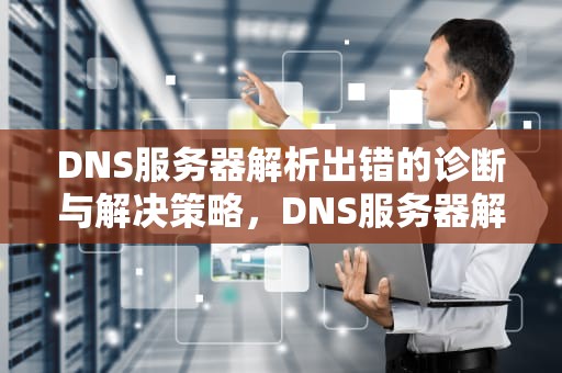 DNS服务器解析出错的诊断与解决策略，DNS服务器解析出错是什么意思