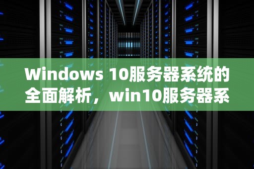Windows 10服务器系统的全面解析，win10服务器系统安装教程