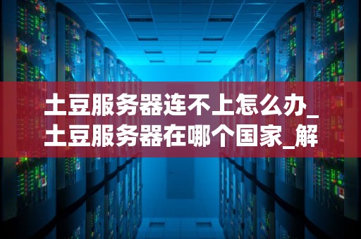 土豆服务器连不上怎么办_土豆服务器在哪个国家_解决土豆服务器连不上的问题