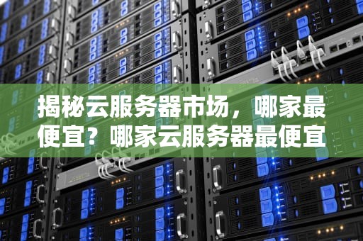 揭秘云服务器市场，哪家最便宜？哪家云服务器最便宜又好用
