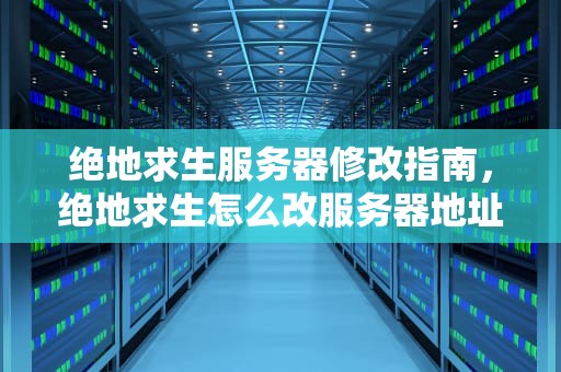 绝地求生服务器修改指南，绝地求生怎么改服务器地址