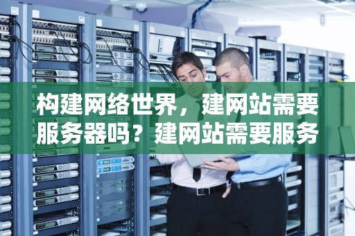 构建网络世界，建网站需要服务器吗？建网站需要服务器吗知乎