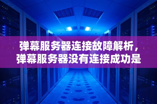 弹幕服务器连接故障解析，弹幕服务器没有连接成功是什么意思