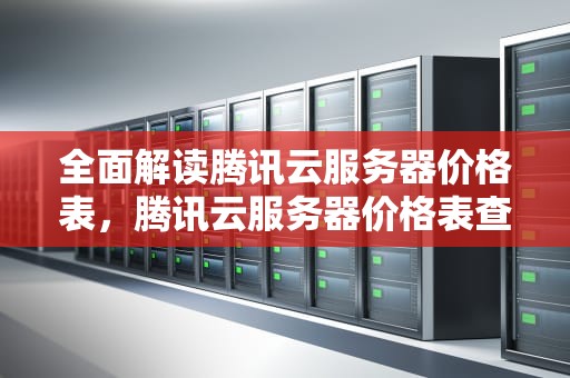 全面解读腾讯云服务器价格表，腾讯云服务器价格表查询
