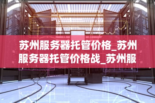 苏州服务器托管价格_苏州服务器托管价格战_苏州服务器托管价格全面解析