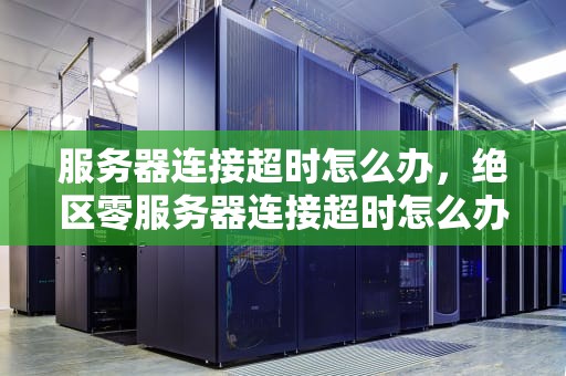 服务器连接超时怎么办，绝区零服务器连接超时怎么办