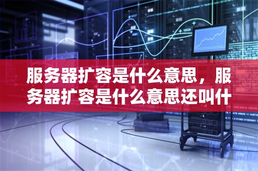 服务器扩容是什么意思，服务器扩容是什么意思还叫什么