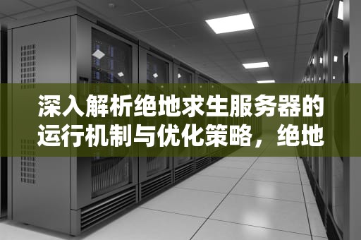 深入解析绝地求生服务器的运行机制与优化策略，绝地求生怎么看服务器是哪个