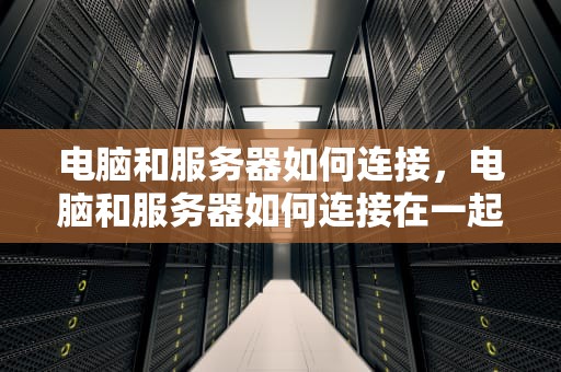 电脑和服务器如何连接，电脑和服务器如何连接在一起