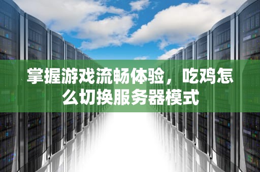 掌握游戏流畅体验，吃鸡怎么切换服务器模式