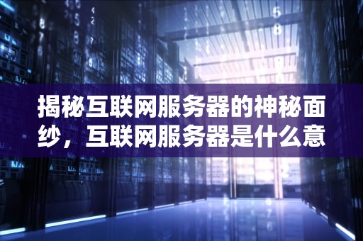 揭秘互联网服务器的神秘面纱，互联网服务器是什么意思