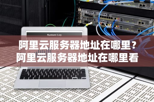 阿里云服务器地址在哪里？阿里云服务器地址在哪里看