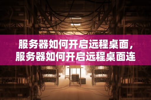 服务器如何开启远程桌面，服务器如何开启远程桌面连接