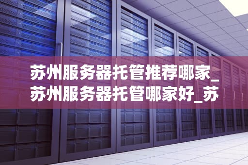 苏州服务器托管推荐哪家_苏州服务器托管哪家好_苏州服务器托管推荐哪家？