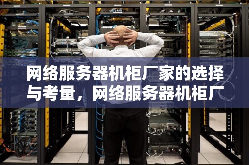 网络服务器机柜厂家的选择与考量，网络服务器机柜厂家排名