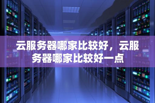 云服务器哪家比较好，云服务器哪家比较好一点