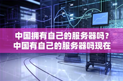 中国拥有自己的服务器吗？中国有自己的服务器吗现在