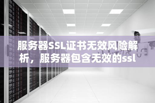 服务器SSL证书无效风险解析，服务器包含无效的ssl证书怎么办?