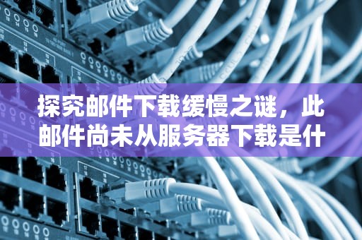 探究邮件下载缓慢之谜，此邮件尚未从服务器下载是什么意思