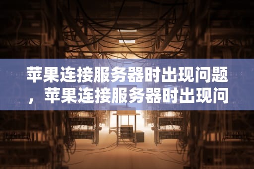 苹果连接服务器时出现问题，苹果连接服务器时出现问题咋回事