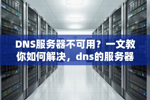 DNS服务器不可用？一文教你如何解决，dns的服务器不可用怎么解决