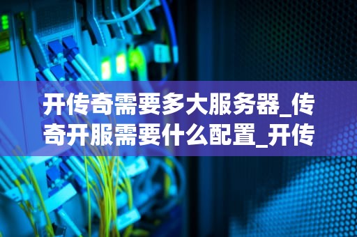 开传奇需要多大服务器_传奇开服需要什么配置_开传奇需要多大服务器？
